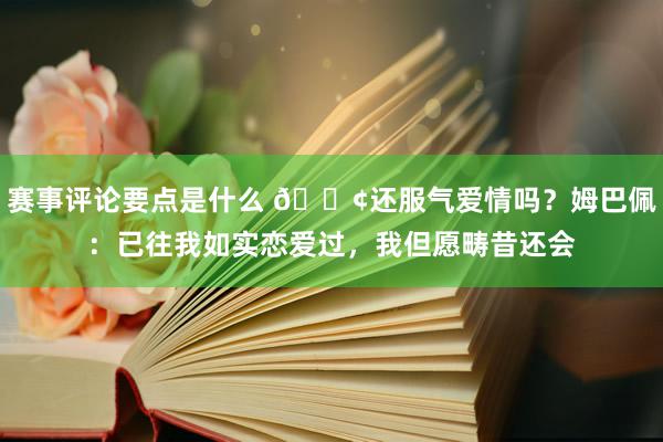 赛事评论要点是什么 🐢还服气爱情吗？姆巴佩：已往我如实恋爱过，我但愿畴昔还会