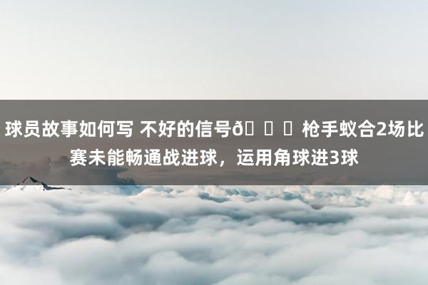 球员故事如何写 不好的信号😕枪手蚁合2场比赛未能畅通战进球，运用角球进3球