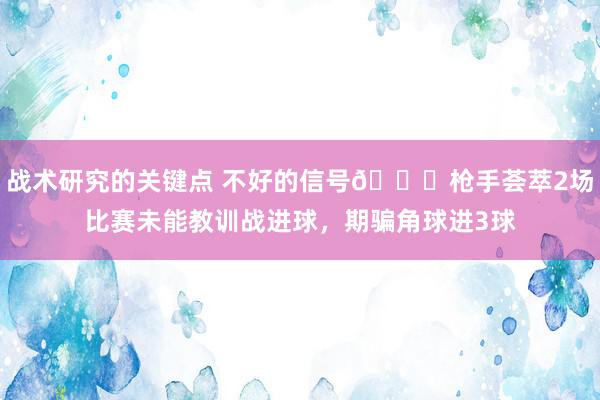 战术研究的关键点 不好的信号😕枪手荟萃2场比赛未能教训战进球，期骗角球进3球