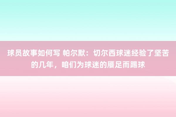 球员故事如何写 帕尔默：切尔西球迷经验了坚苦的几年，咱们为球迷的餍足而踢球