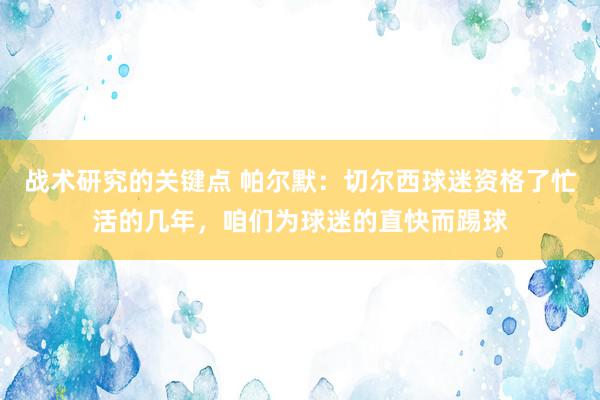 战术研究的关键点 帕尔默：切尔西球迷资格了忙活的几年，咱们为球迷的直快而踢球