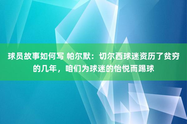 球员故事如何写 帕尔默：切尔西球迷资历了贫穷的几年，咱们为球迷的怡悦而踢球