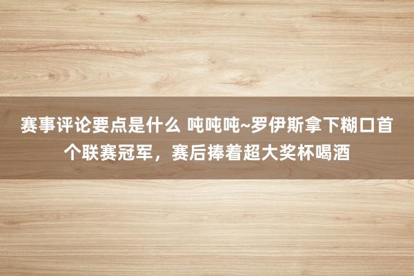 赛事评论要点是什么 吨吨吨~罗伊斯拿下糊口首个联赛冠军，赛后捧着超大奖杯喝酒