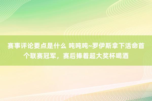 赛事评论要点是什么 吨吨吨~罗伊斯拿下活命首个联赛冠军，赛后捧着超大奖杯喝酒