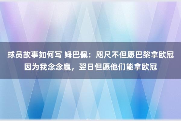 球员故事如何写 姆巴佩：咫尺不但愿巴黎拿欧冠因为我念念赢，翌日但愿他们能拿欧冠