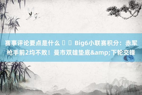 赛事评论要点是什么 ⚔️Big6小联赛积分：赤军枪手前2均不败！曼市双雄垫底&下轮交锋