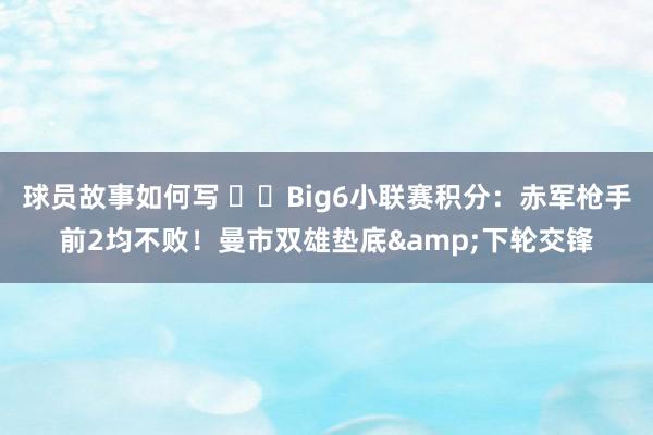 球员故事如何写 ⚔️Big6小联赛积分：赤军枪手前2均不败！曼市双雄垫底&下轮交锋