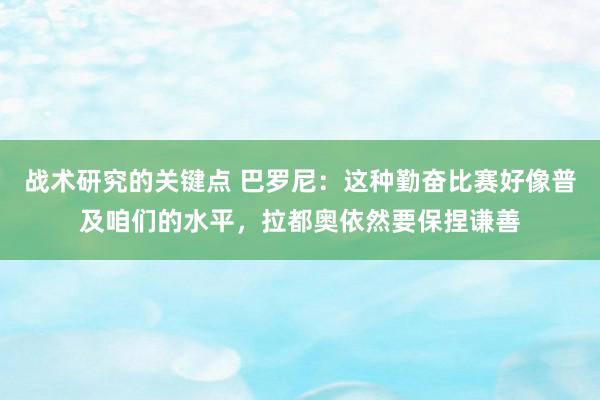 战术研究的关键点 巴罗尼：这种勤奋比赛好像普及咱们的水平，拉都奥依然要保捏谦善