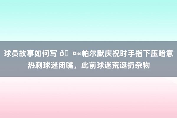 球员故事如何写 🤫帕尔默庆祝时手指下压暗意热刺球迷闭嘴，此前球迷荒诞扔杂物