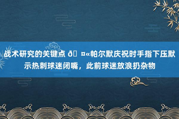 战术研究的关键点 🤫帕尔默庆祝时手指下压默示热刺球迷闭嘴，此前球迷放浪扔杂物