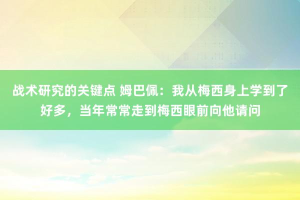 战术研究的关键点 姆巴佩：我从梅西身上学到了好多，当年常常走到梅西眼前向他请问