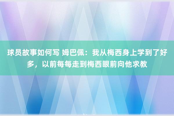 球员故事如何写 姆巴佩：我从梅西身上学到了好多，以前每每走到梅西眼前向他求教