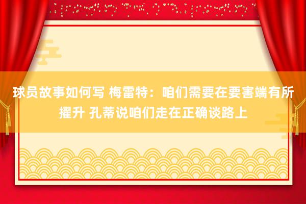 球员故事如何写 梅雷特：咱们需要在要害端有所擢升 孔蒂说咱们走在正确谈路上