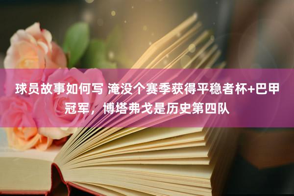 球员故事如何写 淹没个赛季获得平稳者杯+巴甲冠军，博塔弗戈是历史第四队