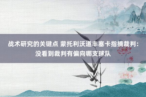 战术研究的关键点 蒙托利沃道丰塞卡指摘裁判：没看到裁判有偏向哪支球队