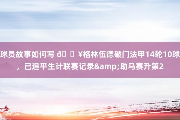 球员故事如何写 💥格林伍德破门法甲14轮10球，已追平生计联赛记录&助马赛升第2