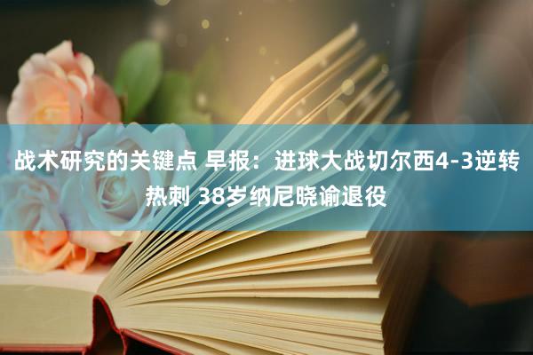 战术研究的关键点 早报：进球大战切尔西4-3逆转热刺 38岁纳尼晓谕退役