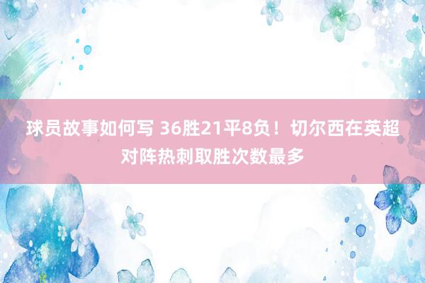 球员故事如何写 36胜21平8负！切尔西在英超对阵热刺取胜次数最多