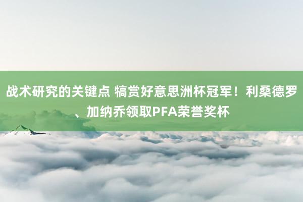 战术研究的关键点 犒赏好意思洲杯冠军！利桑德罗、加纳乔领取PFA荣誉奖杯