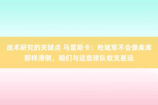 战术研究的关键点 马雷斯卡：枪城军不会像库库那样滑倒，咱们与这些球队收支甚远