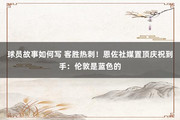 球员故事如何写 客胜热刺！恩佐社媒置顶庆祝到手：伦敦是蓝色的