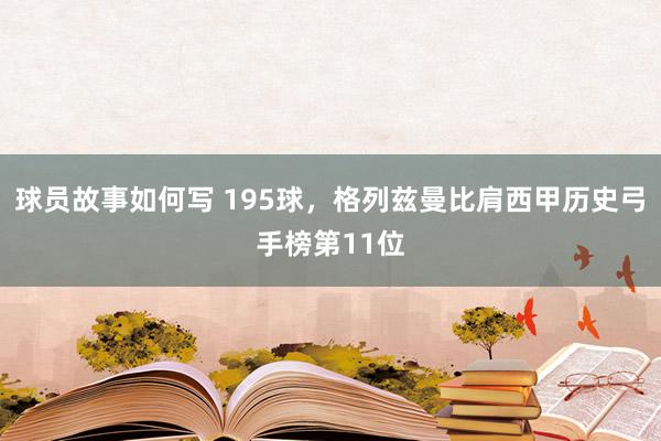 球员故事如何写 195球，格列兹曼比肩西甲历史弓手榜第11位