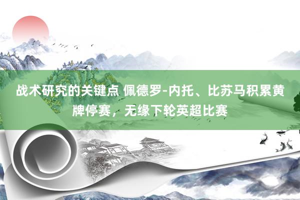 战术研究的关键点 佩德罗-内托、比苏马积累黄牌停赛，无缘下轮英超比赛