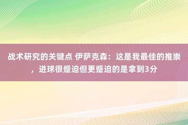 战术研究的关键点 伊萨克森：这是我最佳的推崇，进球很蹙迫但更蹙迫的是拿到3分