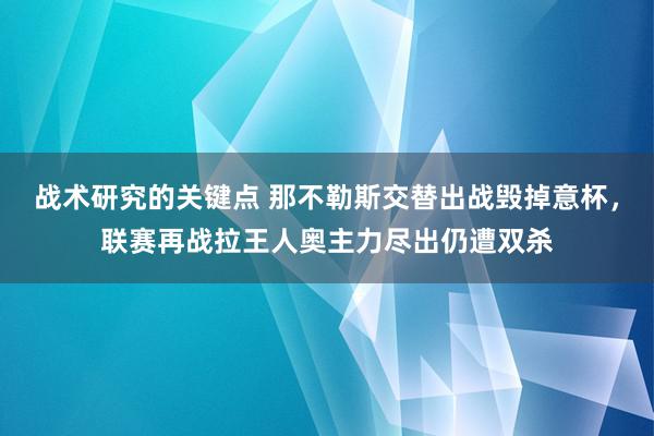 战术研究的关键点 那不勒斯交替出战毁掉意杯，联赛再战拉王人奥主力尽出仍遭双杀