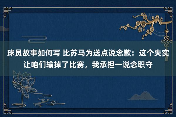 球员故事如何写 比苏马为送点说念歉：这个失实让咱们输掉了比赛，我承担一说念职守