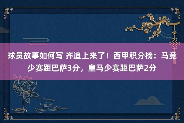 球员故事如何写 齐追上来了！西甲积分榜：马竞少赛距巴萨3分，皇马少赛距巴萨2分
