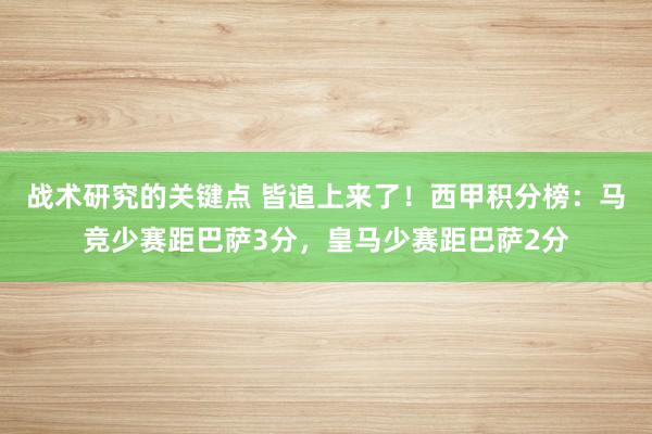 战术研究的关键点 皆追上来了！西甲积分榜：马竞少赛距巴萨3分，皇马少赛距巴萨2分