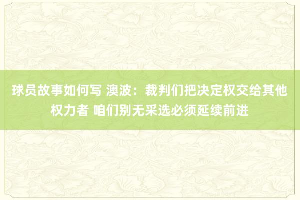 球员故事如何写 澳波：裁判们把决定权交给其他权力者 咱们别无采选必须延续前进