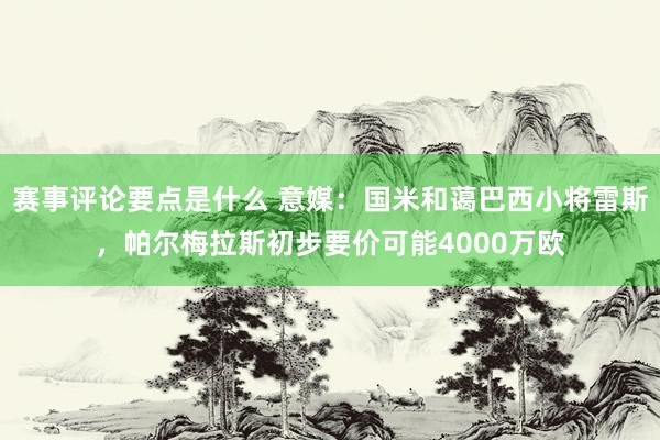 赛事评论要点是什么 意媒：国米和蔼巴西小将雷斯，帕尔梅拉斯初步要价可能4000万欧