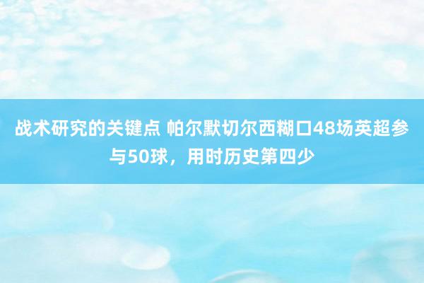 战术研究的关键点 帕尔默切尔西糊口48场英超参与50球，用时历史第四少