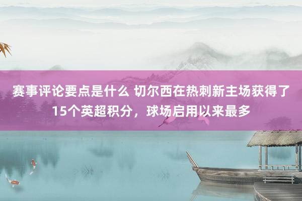 赛事评论要点是什么 切尔西在热刺新主场获得了15个英超积分，球场启用以来最多