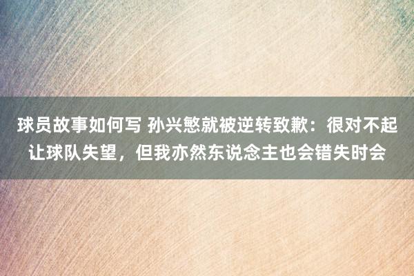 球员故事如何写 孙兴慜就被逆转致歉：很对不起让球队失望，但我亦然东说念主也会错失时会