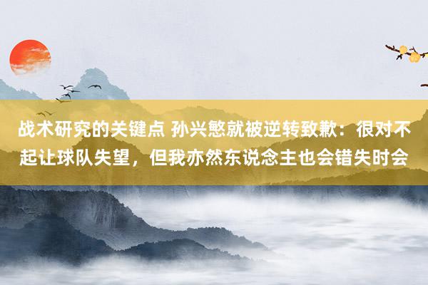 战术研究的关键点 孙兴慜就被逆转致歉：很对不起让球队失望，但我亦然东说念主也会错失时会