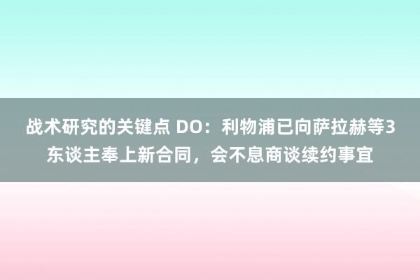 战术研究的关键点 DO：利物浦已向萨拉赫等3东谈主奉上新合同，会不息商谈续约事宜