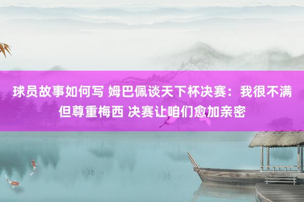 球员故事如何写 姆巴佩谈天下杯决赛：我很不满但尊重梅西 决赛让咱们愈加亲密