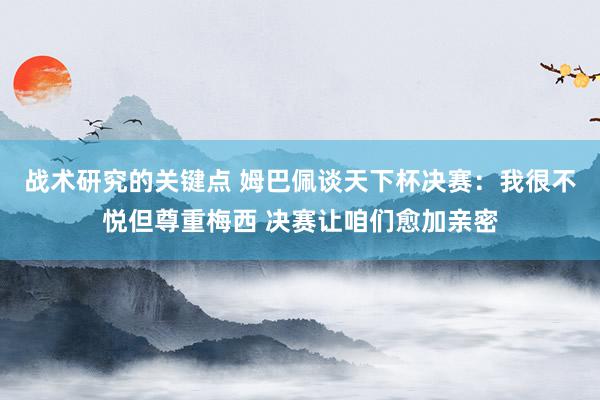 战术研究的关键点 姆巴佩谈天下杯决赛：我很不悦但尊重梅西 决赛让咱们愈加亲密