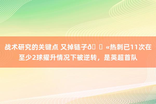 战术研究的关键点 又掉链子😫热刺已11次在至少2球擢升情况下被逆转，是英超首队