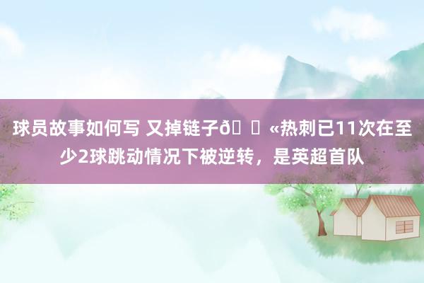 球员故事如何写 又掉链子😫热刺已11次在至少2球跳动情况下被逆转，是英超首队