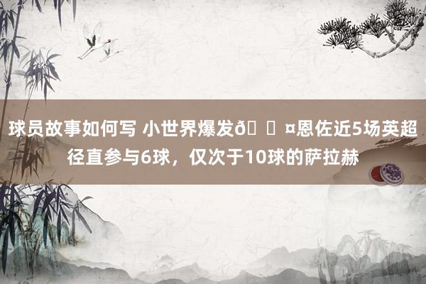 球员故事如何写 小世界爆发😤恩佐近5场英超径直参与6球，仅次于10球的萨拉赫