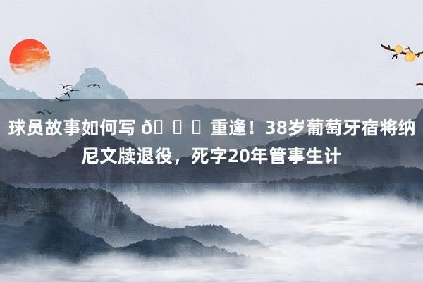 球员故事如何写 👋重逢！38岁葡萄牙宿将纳尼文牍退役，死字20年管事生计