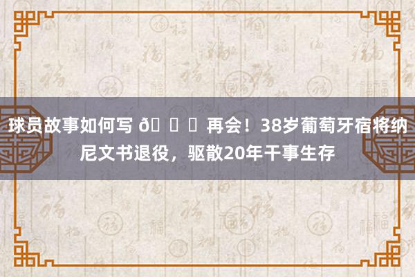 球员故事如何写 👋再会！38岁葡萄牙宿将纳尼文书退役，驱散20年干事生存