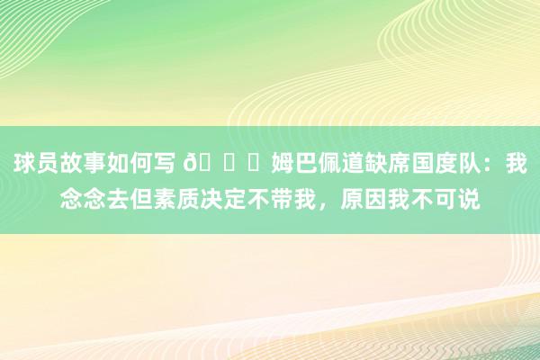 球员故事如何写 👀姆巴佩道缺席国度队：我念念去但素质决定不带我，原因我不可说