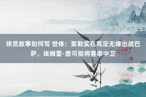 球员故事如何写 世体：聚勒实在笃定无缘出战巴萨，埃姆雷-詹可能将客串中卫