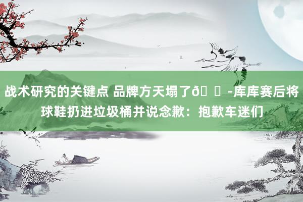 战术研究的关键点 品牌方天塌了😭库库赛后将球鞋扔进垃圾桶并说念歉：抱歉车迷们