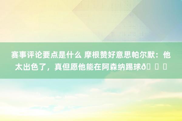 赛事评论要点是什么 摩根赞好意思帕尔默：他太出色了，真但愿他能在阿森纳踢球👍